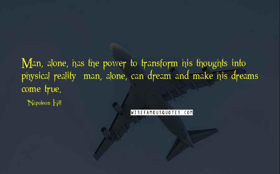 Napoleon Hill quotes: Man, alone, has the power to transform his thoughts into physical reality; man, alone, can dream and make his dreams come true.