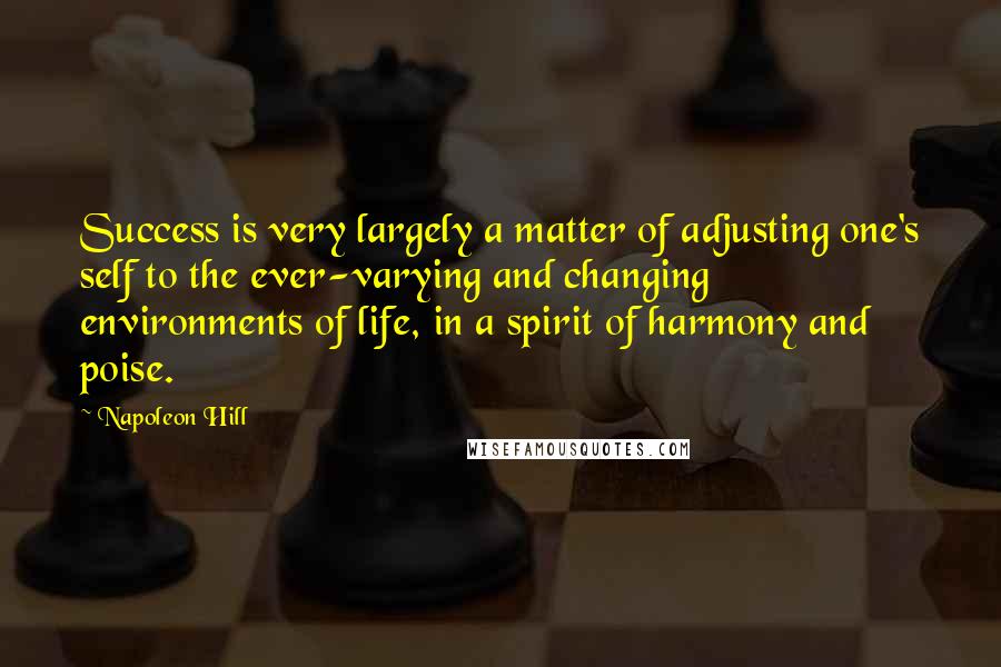 Napoleon Hill quotes: Success is very largely a matter of adjusting one's self to the ever-varying and changing environments of life, in a spirit of harmony and poise. Napoleon Hill quotes: Success is very largely a matter of adjusting one's self to the ever-varying and changing environments of life, in a spirit of harmony and poise.