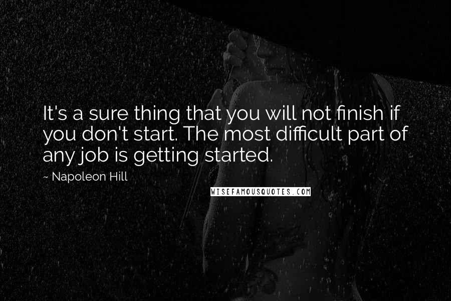 Napoleon Hill quotes: It's a sure thing that you will not finish if you don't start. The most difficult part of any job is getting started.