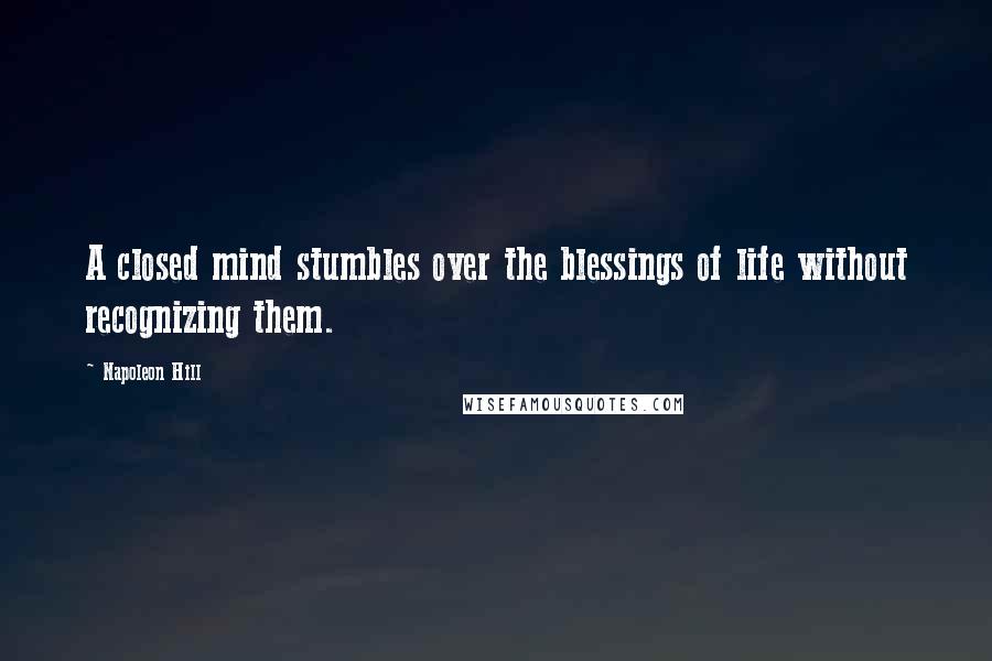 Napoleon Hill quotes: A closed mind stumbles over the blessings of life without recognizing them.