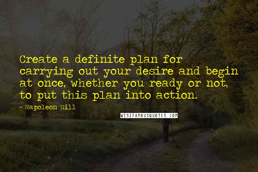 Napoleon Hill quotes: Create a definite plan for carrying out your desire and begin at once, whether you ready or not, to put this plan into action.
