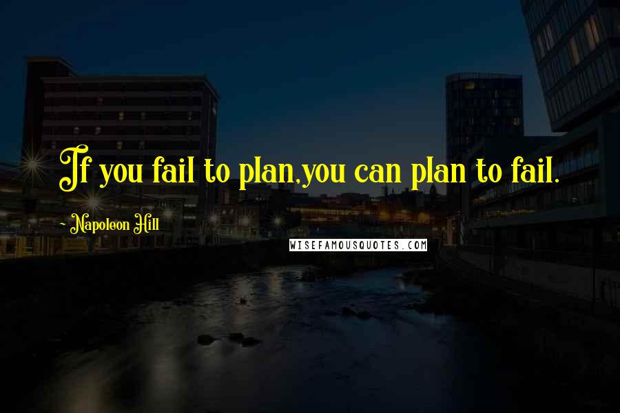 Napoleon Hill quotes: If you fail to plan,you can plan to fail.