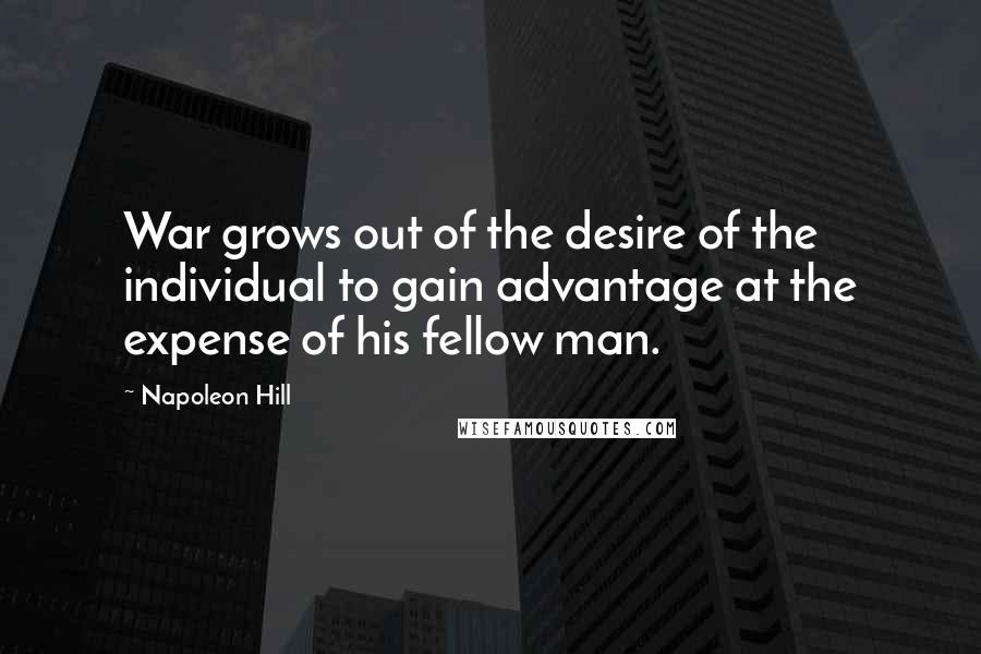Napoleon Hill quotes: War grows out of the desire of the individual to gain advantage at the expense of his fellow man.