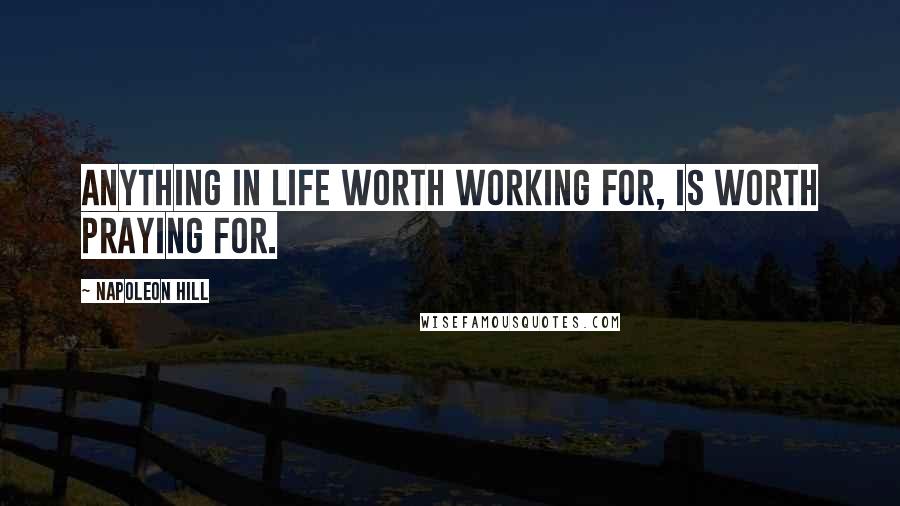 Napoleon Hill quotes: Anything in life worth working for, is worth praying for.