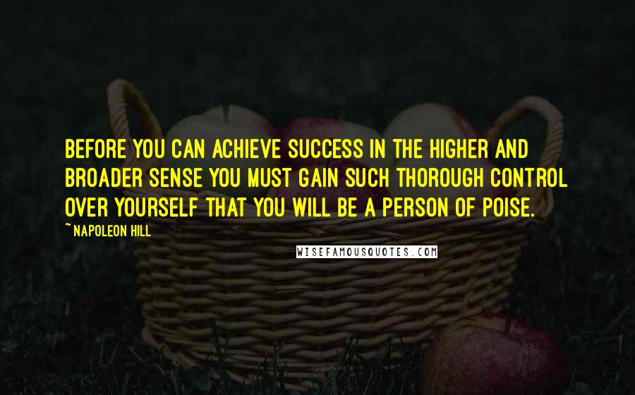 Napoleon Hill quotes: Before you can achieve success in the higher and broader sense you must gain such thorough control over yourself that you will be a person of poise.