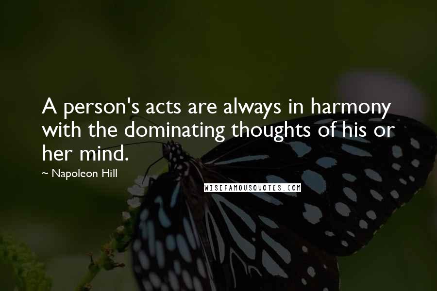 Napoleon Hill quotes: A person's acts are always in harmony with the dominating thoughts of his or her mind.
