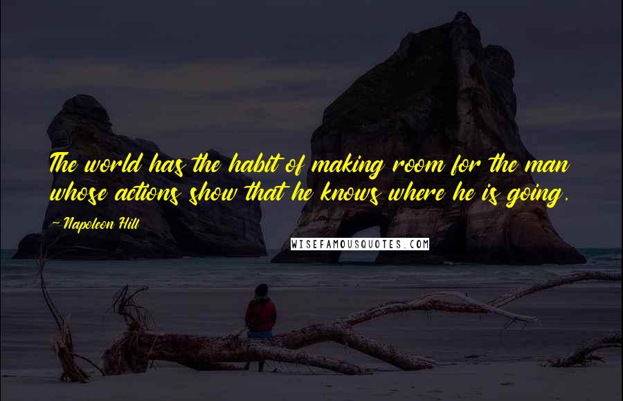 Napoleon Hill quotes: The world has the habit of making room for the man whose actions show that he knows where he is going.