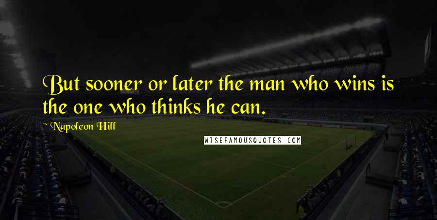 Napoleon Hill quotes: But sooner or later the man who wins is the one who thinks he can.