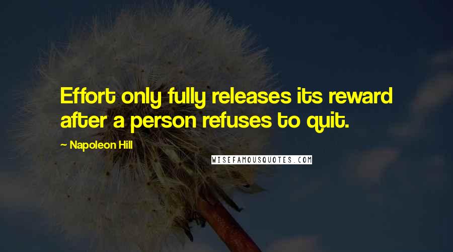 Napoleon Hill quotes: Effort only fully releases its reward after a person refuses to quit.