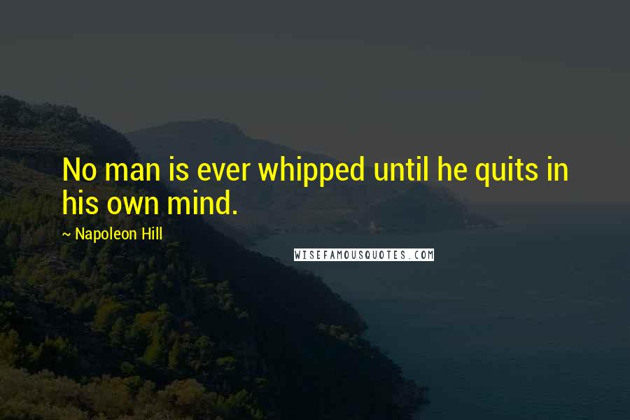 Napoleon Hill quotes: No man is ever whipped until he quits in his own mind.