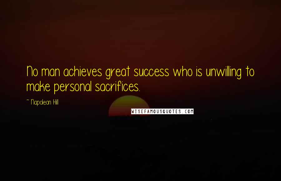Napoleon Hill quotes: No man achieves great success who is unwilling to make personal sacrifices.