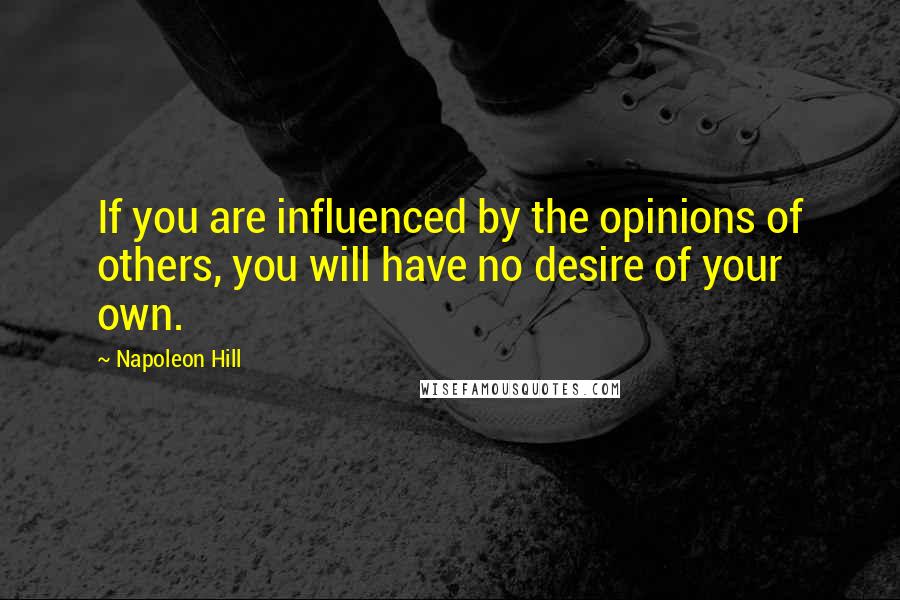Napoleon Hill quotes: If you are influenced by the opinions of others, you will have no desire of your own.
