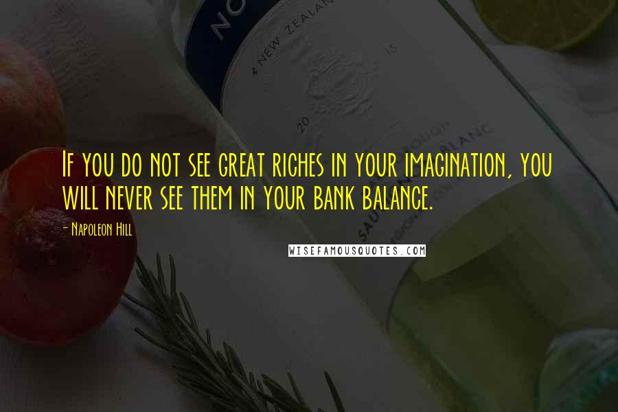 Napoleon Hill quotes: If you do not see great riches in your imagination, you will never see them in your bank balance.