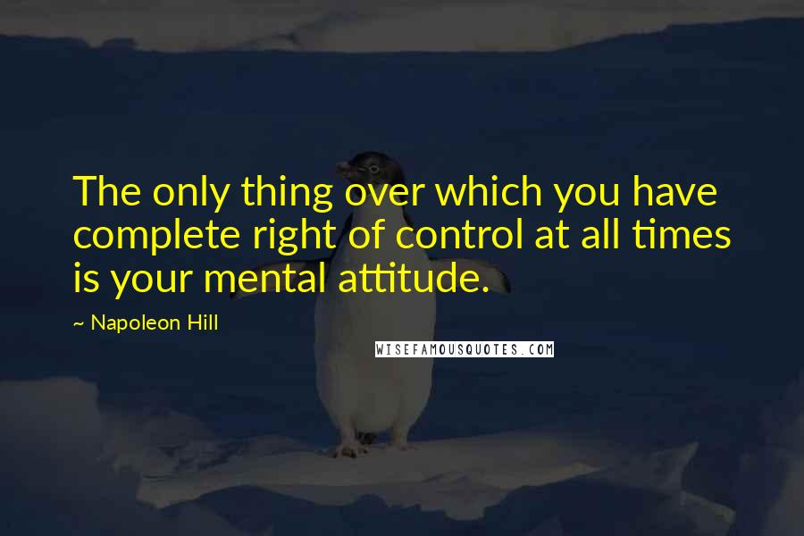 Napoleon Hill quotes: The only thing over which you have complete right of control at all times is your mental attitude.
