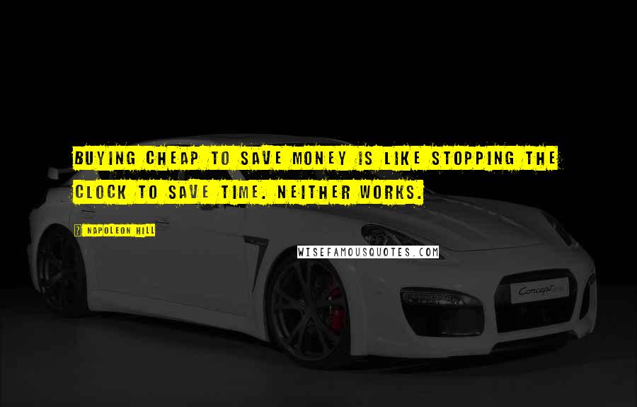 Napoleon Hill quotes: Buying cheap to save money is like stopping the clock to save time. Neither works.