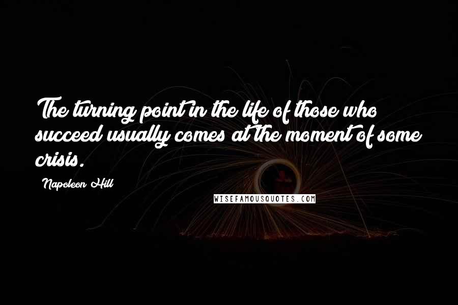 Napoleon Hill quotes: The turning point in the life of those who succeed usually comes at the moment of some crisis.