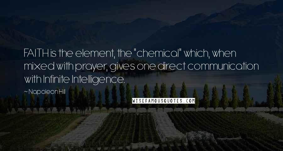 Napoleon Hill quotes: FAITH is the element, the "chemical" which, when mixed with prayer, gives one direct communication with Infinite Intelligence.