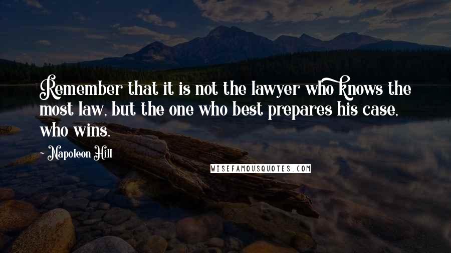 Napoleon Hill quotes: Remember that it is not the lawyer who knows the most law, but the one who best prepares his case, who wins.