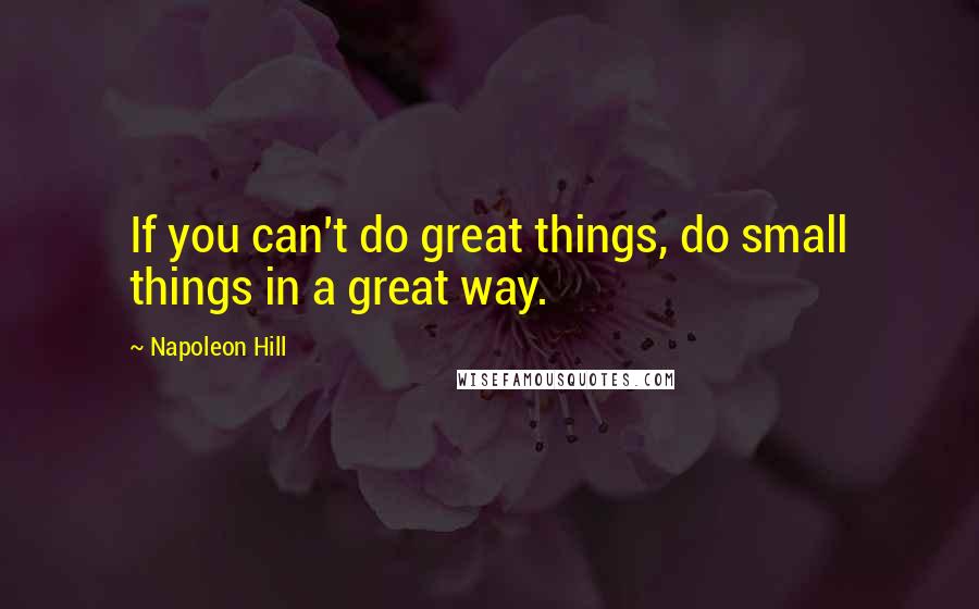 Napoleon Hill quotes: If you can't do great things, do small things in a great way.