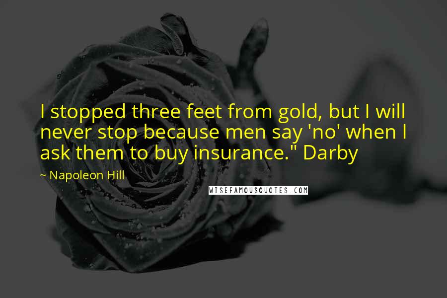 Napoleon Hill quotes: I stopped three feet from gold, but I will never stop because men say 'no' when I ask them to buy insurance." Darby