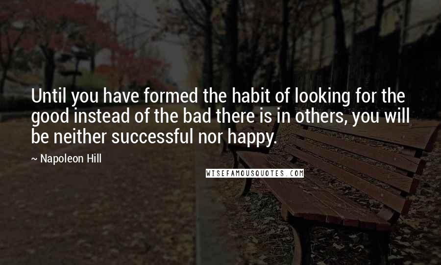 Napoleon Hill quotes: Until you have formed the habit of looking for the good instead of the bad there is in others, you will be neither successful nor happy.