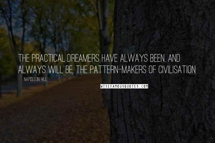 Napoleon Hill quotes: The practical dreamers have always been, and always will be, the pattern-makers of civilisation.