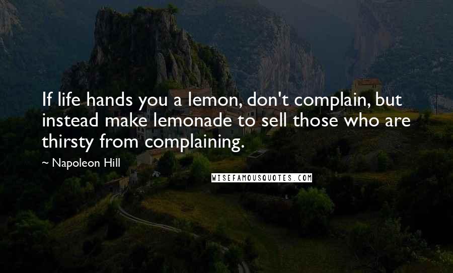 Napoleon Hill quotes: If life hands you a lemon, don't complain, but instead make lemonade to sell those who are thirsty from complaining. Napoleon Hill quotes: If life hands you a lemon, don't complain, but instead make lemonade to sell those who are thirsty from complaining.