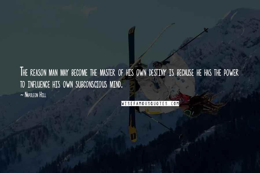 Napoleon Hill quotes: The reason man may become the master of his own destiny is because he has the power to influence his own subconscious mind.