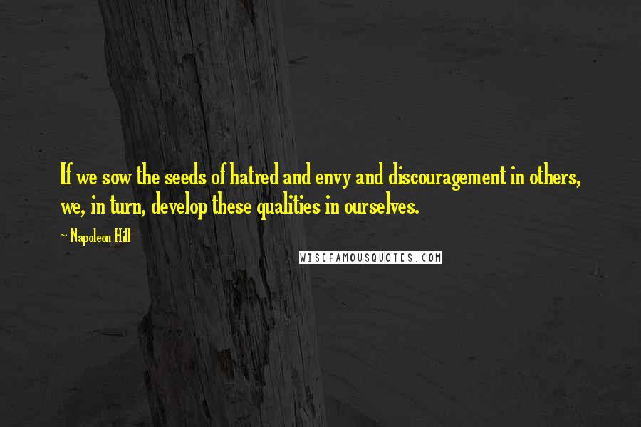 Napoleon Hill quotes: If we sow the seeds of hatred and envy and discouragement in others, we, in turn, develop these qualities in ourselves.