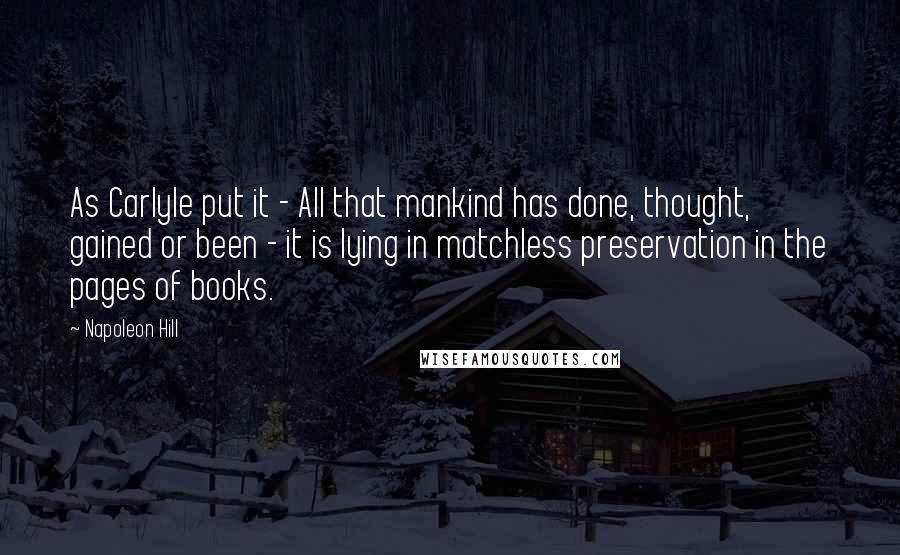 Napoleon Hill quotes: As Carlyle put it - All that mankind has done, thought, gained or been - it is lying in matchless preservation in the pages of books.