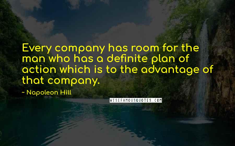 Napoleon Hill quotes: Every company has room for the man who has a definite plan of action which is to the advantage of that company.