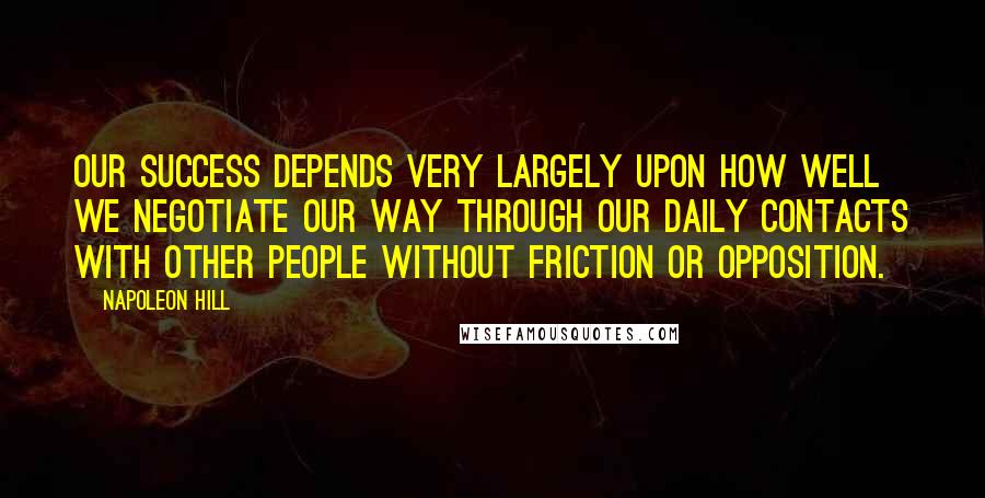 Napoleon Hill quotes: Our success depends very largely upon how well we negotiate our way through our daily contacts with other people without friction or opposition. Napoleon Hill quotes: Our success depends very largely upon how well we negotiate our way through our daily contacts with other people without friction or opposition.