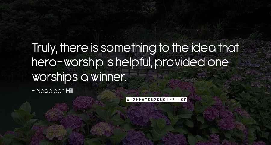 Napoleon Hill quotes: Truly, there is something to the idea that hero-worship is helpful, provided one worships a winner.