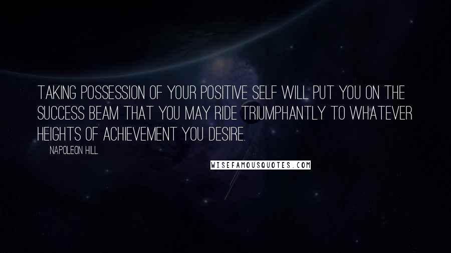 Napoleon Hill quotes: Taking possession of your positive self will put you on the success beam that you may ride triumphantly to whatever heights of achievement you desire.