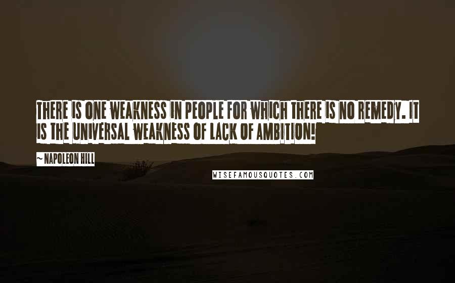 Napoleon Hill quotes: There is one weakness in people for which there is no remedy. It is the universal weakness of LACK OF AMBITION!