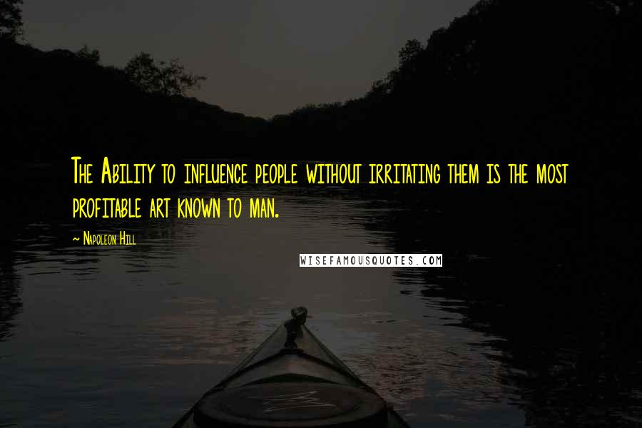 Napoleon Hill quotes: The Ability to influence people without irritating them is the most profitable art known to man.