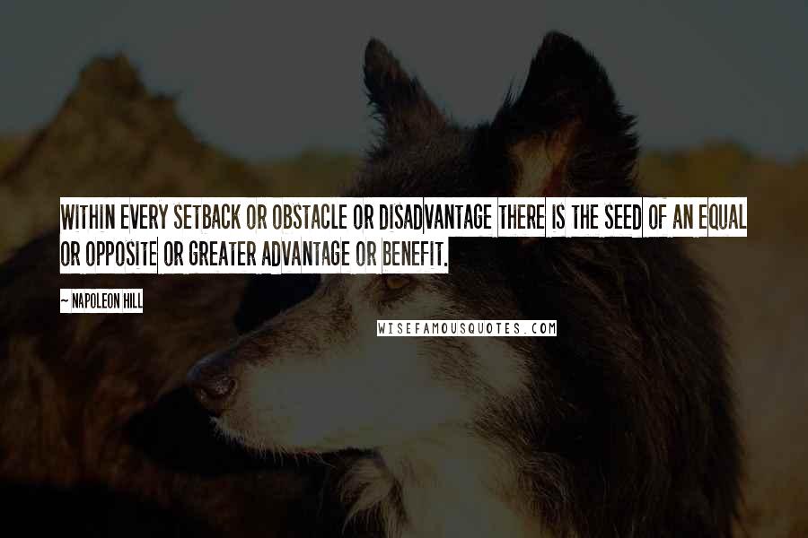 Napoleon Hill quotes: Within every setback or obstacle or disadvantage there is the seed of an equal or opposite or greater advantage or benefit.