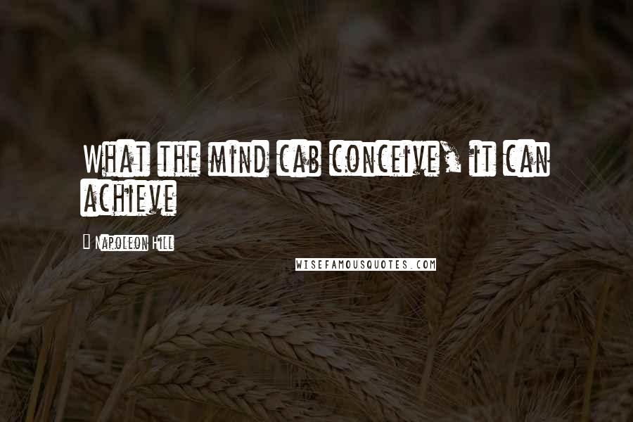 Napoleon Hill quotes: What the mind cab conceive, it can achieve