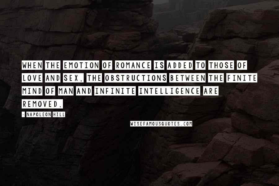 Napoleon Hill quotes: When the emotion of romance is added to those of love and sex, the obstructions between the finite mind of man and Infinite Intelligence are removed.