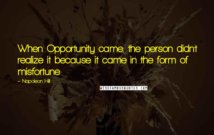 Napoleon Hill quotes: When Opportunity came, the person didn't realize it because it came in the form of misfortune.