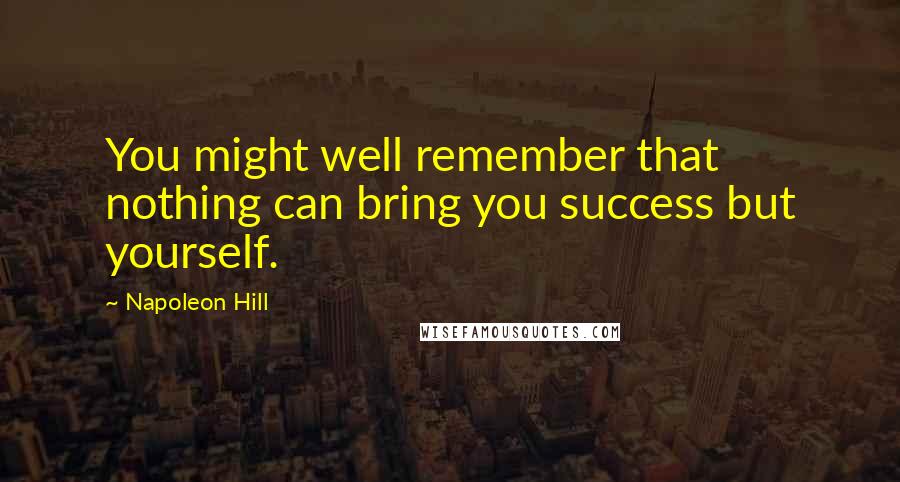 Napoleon Hill quotes: You might well remember that nothing can bring you success but yourself.