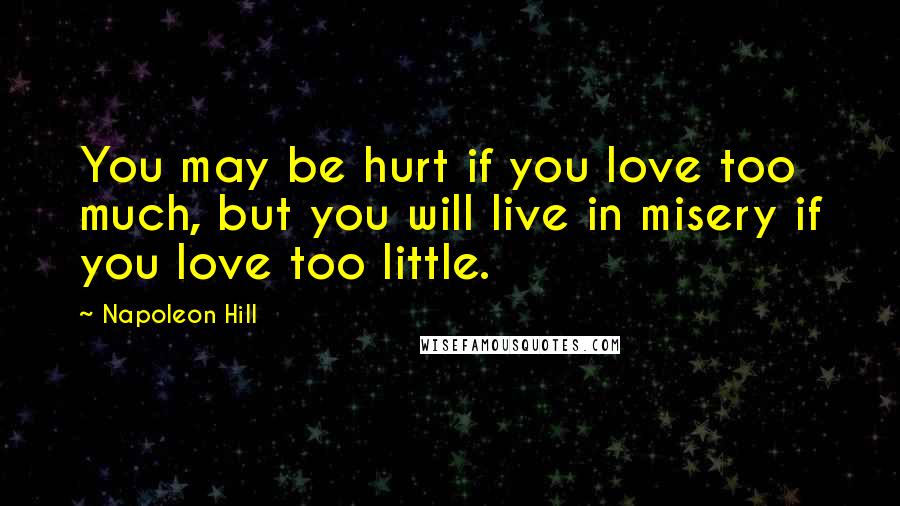 Napoleon Hill quotes: You may be hurt if you love too much, but you will live in misery if you love too little.