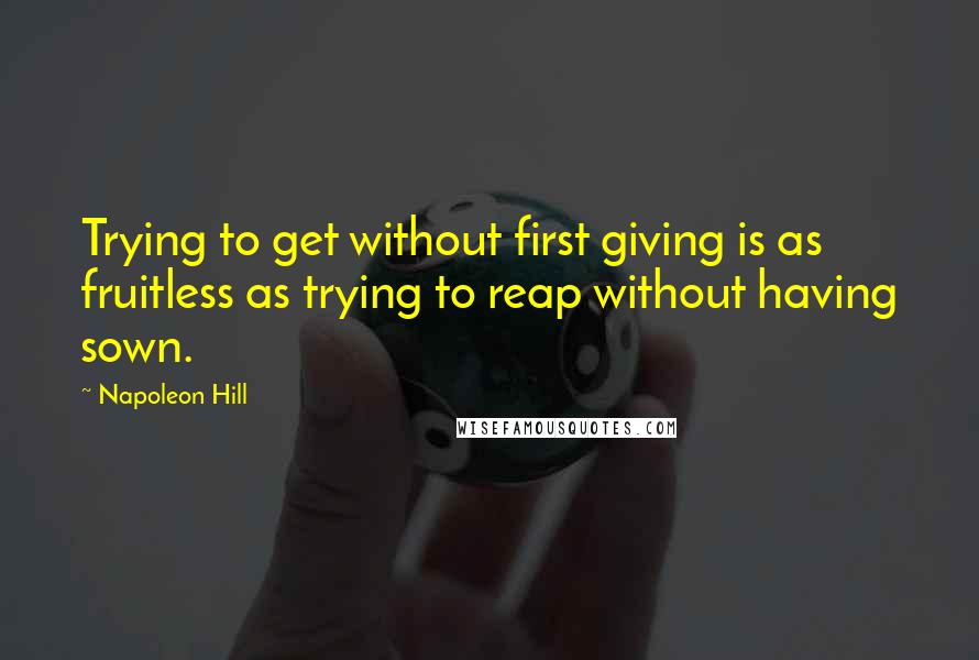 Napoleon Hill quotes: Trying to get without first giving is as fruitless as trying to reap without having sown.