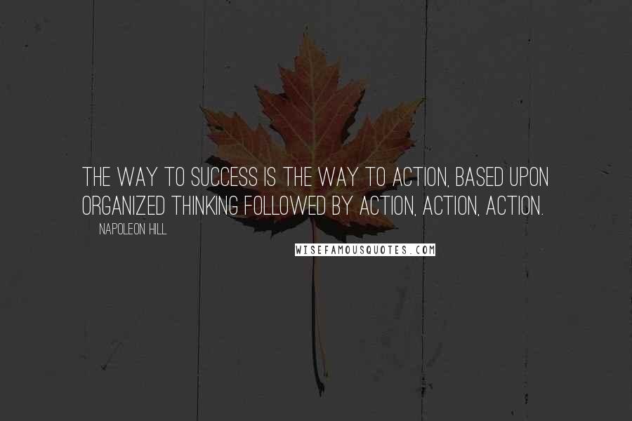 Napoleon Hill quotes: The way to success is the way to action, based upon organized thinking followed by action, action, action.