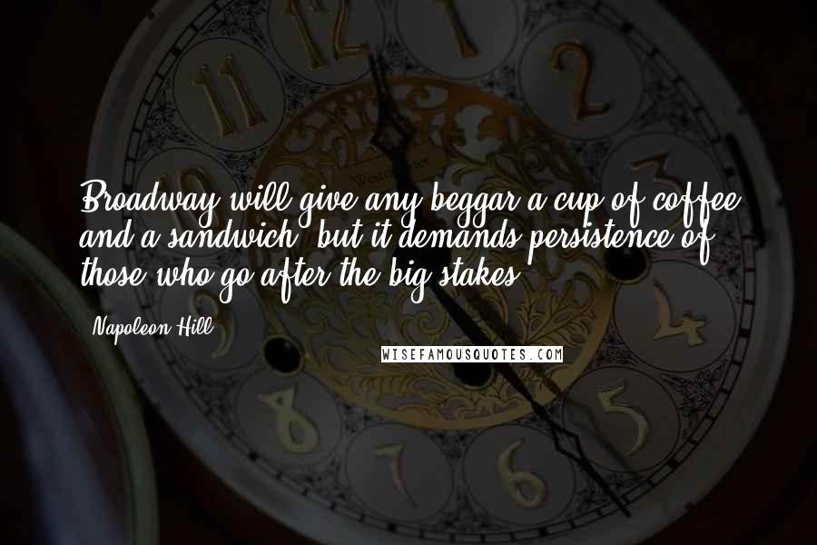 Napoleon Hill quotes: Broadway will give any beggar a cup of coffee and a sandwich, but it demands persistence of those who go after the big stakes.