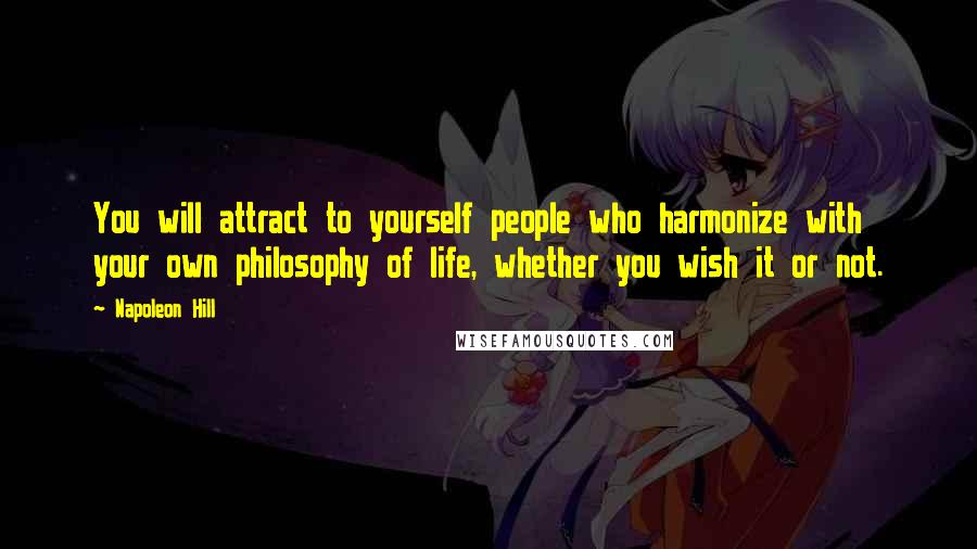 Napoleon Hill quotes: You will attract to yourself people who harmonize with your own philosophy of life, whether you wish it or not.