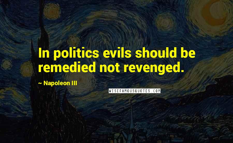 Napoleon III quotes: In politics evils should be remedied not revenged.