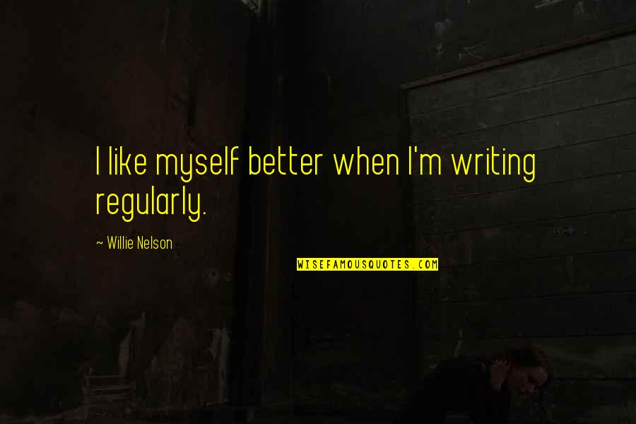 Napots Quotes By Willie Nelson: I like myself better when I'm writing regularly.