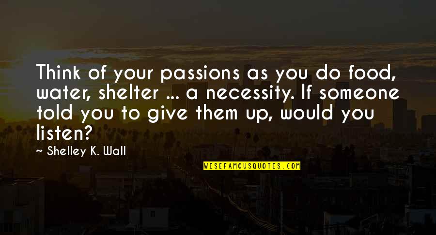 Napravim To Quotes By Shelley K. Wall: Think of your passions as you do food,