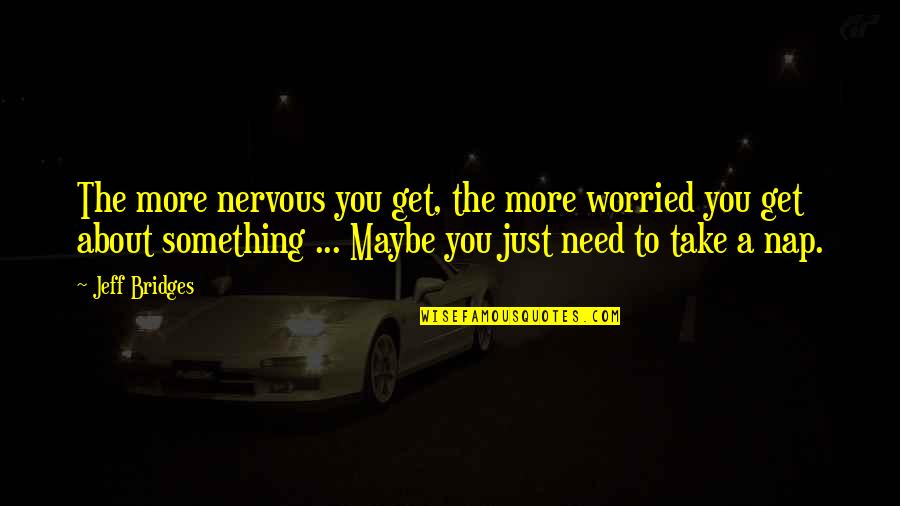 Naps Quotes By Jeff Bridges: The more nervous you get, the more worried